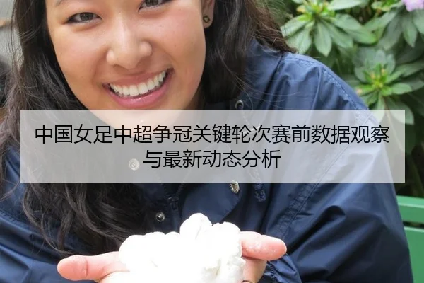 中国女足中超争冠关键轮次赛前数据观察与最新动态分析